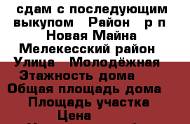 сдам с последующим выкупом › Район ­ р.п. Новая Майна Мелекесский район › Улица ­ Молодёжная › Этажность дома ­ 1 › Общая площадь дома ­ 87 › Площадь участка ­ 876 › Цена ­ 7 000 - Ульяновская обл., Димитровград г. Недвижимость » Дома, коттеджи, дачи аренда   